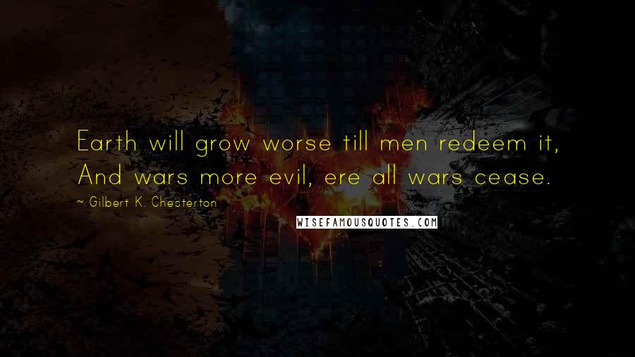 Gilbert K. Chesterton Quotes: Earth will grow worse till men redeem it, And wars more evil, ere all wars cease.