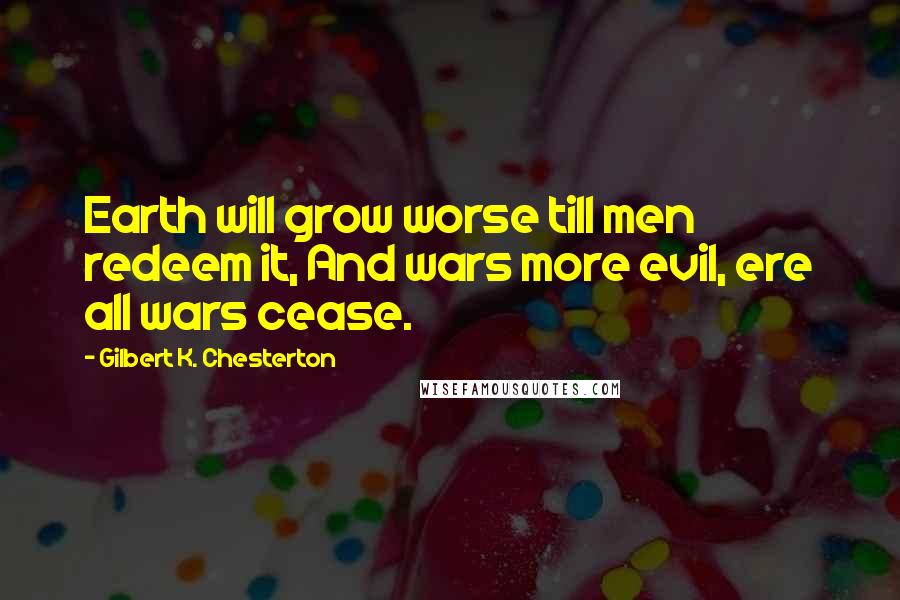 Gilbert K. Chesterton Quotes: Earth will grow worse till men redeem it, And wars more evil, ere all wars cease.