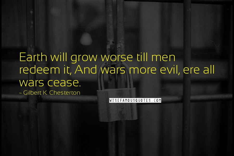 Gilbert K. Chesterton Quotes: Earth will grow worse till men redeem it, And wars more evil, ere all wars cease.