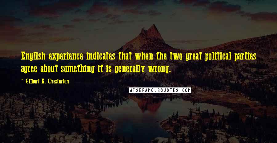 Gilbert K. Chesterton Quotes: English experience indicates that when the two great political parties agree about something it is generally wrong.
