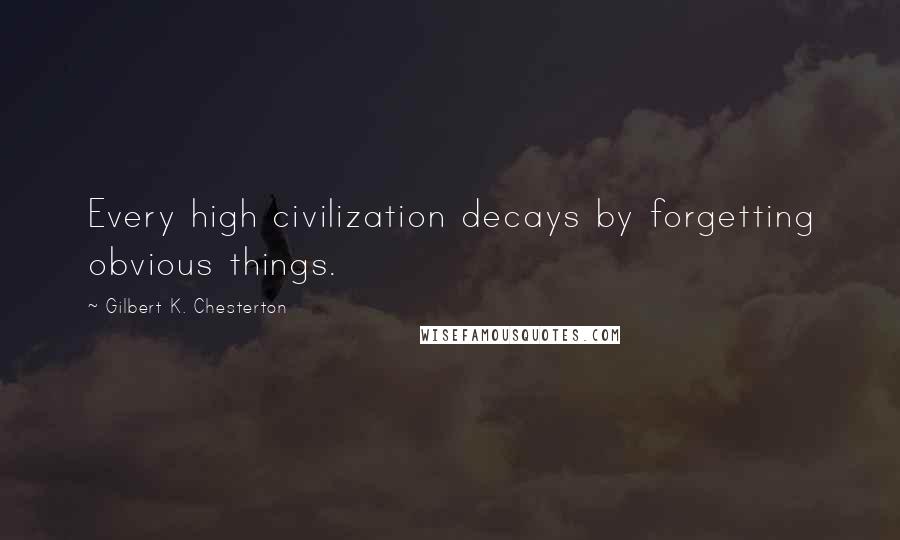 Gilbert K. Chesterton Quotes: Every high civilization decays by forgetting obvious things.