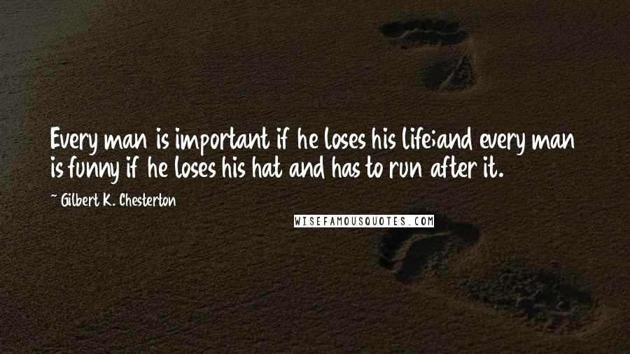 Gilbert K. Chesterton Quotes: Every man is important if he loses his life;and every man is funny if he loses his hat and has to run after it.