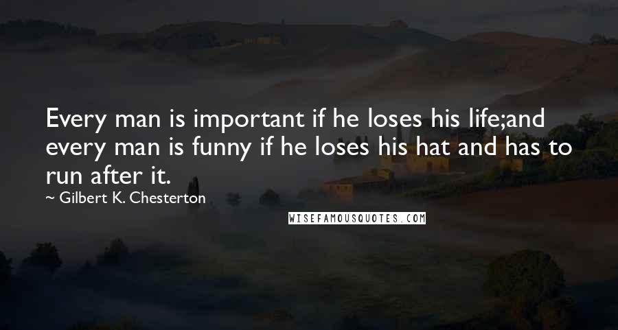 Gilbert K. Chesterton Quotes: Every man is important if he loses his life;and every man is funny if he loses his hat and has to run after it.