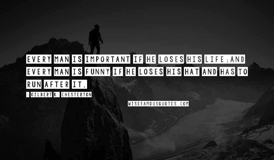 Gilbert K. Chesterton Quotes: Every man is important if he loses his life;and every man is funny if he loses his hat and has to run after it.