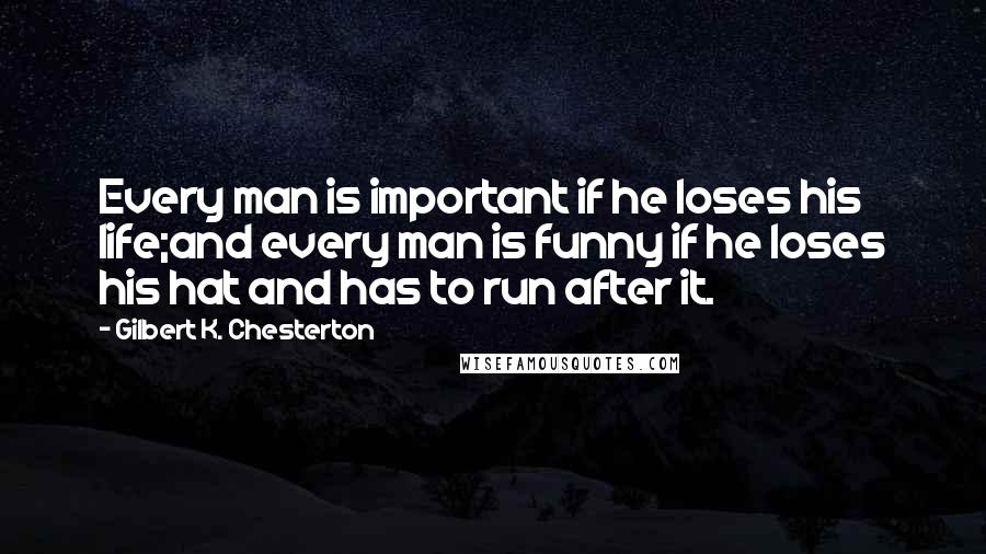 Gilbert K. Chesterton Quotes: Every man is important if he loses his life;and every man is funny if he loses his hat and has to run after it.