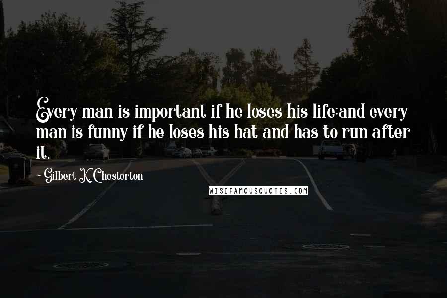 Gilbert K. Chesterton Quotes: Every man is important if he loses his life;and every man is funny if he loses his hat and has to run after it.