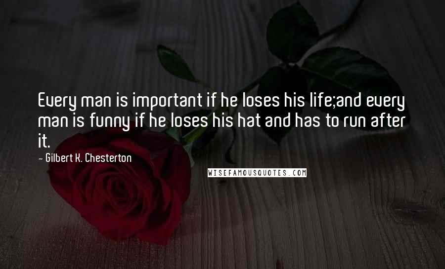 Gilbert K. Chesterton Quotes: Every man is important if he loses his life;and every man is funny if he loses his hat and has to run after it.