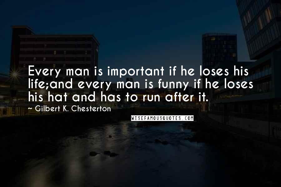 Gilbert K. Chesterton Quotes: Every man is important if he loses his life;and every man is funny if he loses his hat and has to run after it.