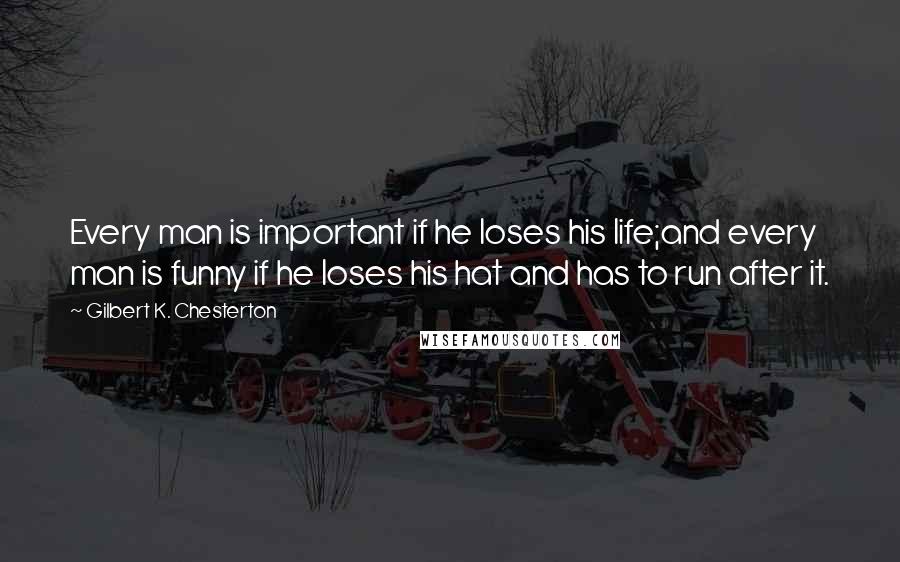 Gilbert K. Chesterton Quotes: Every man is important if he loses his life;and every man is funny if he loses his hat and has to run after it.