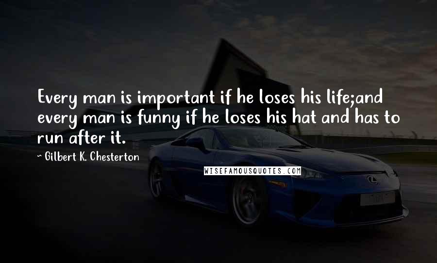 Gilbert K. Chesterton Quotes: Every man is important if he loses his life;and every man is funny if he loses his hat and has to run after it.