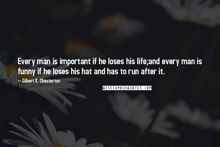 Gilbert K. Chesterton Quotes: Every man is important if he loses his life;and every man is funny if he loses his hat and has to run after it.