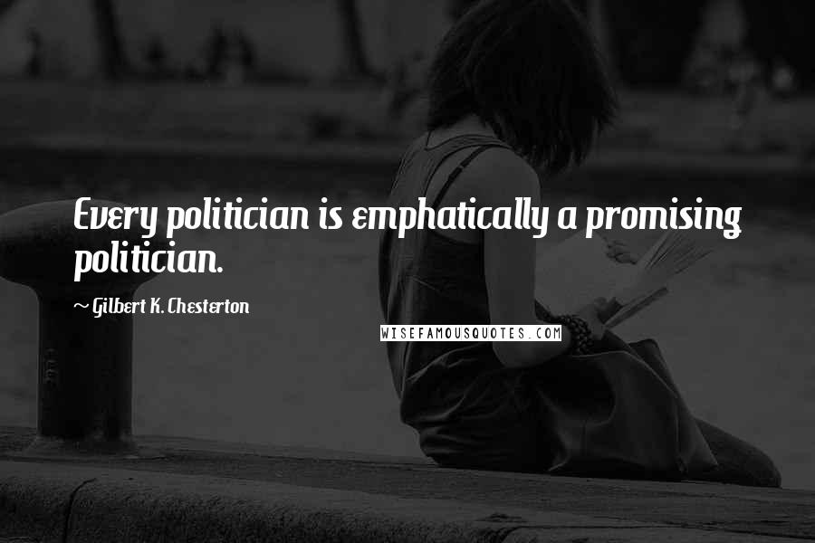 Gilbert K. Chesterton Quotes: Every politician is emphatically a promising politician.