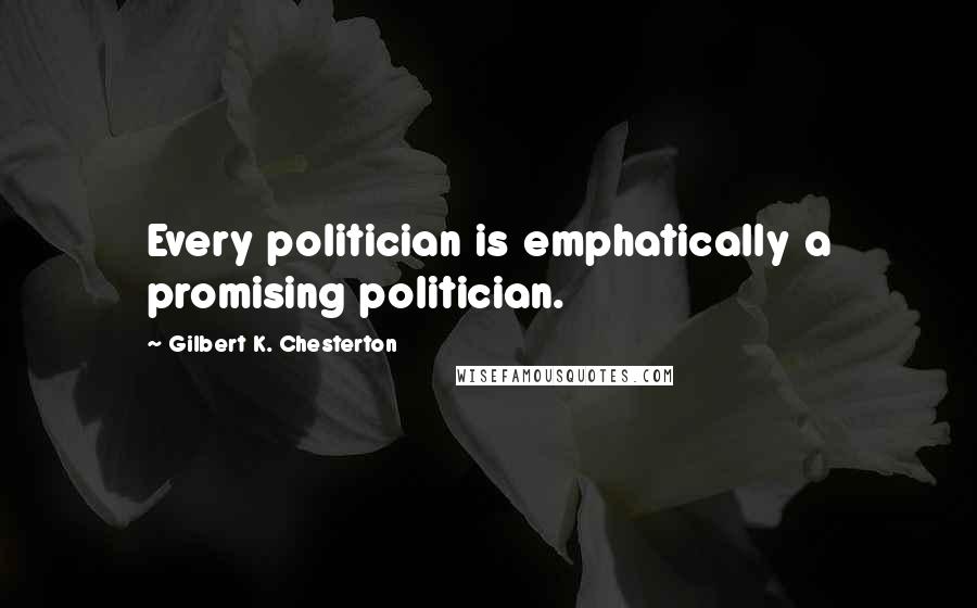 Gilbert K. Chesterton Quotes: Every politician is emphatically a promising politician.