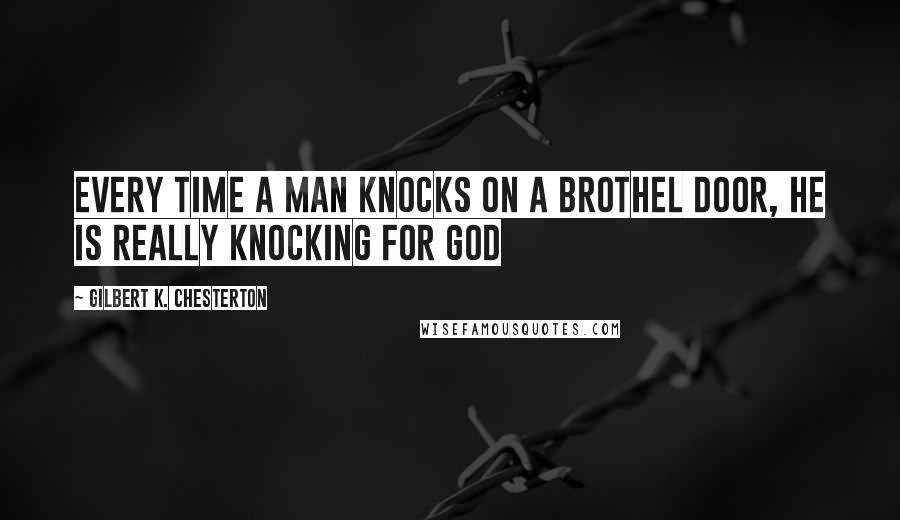 Gilbert K. Chesterton Quotes: Every time a man knocks on a brothel door, he is really knocking for God