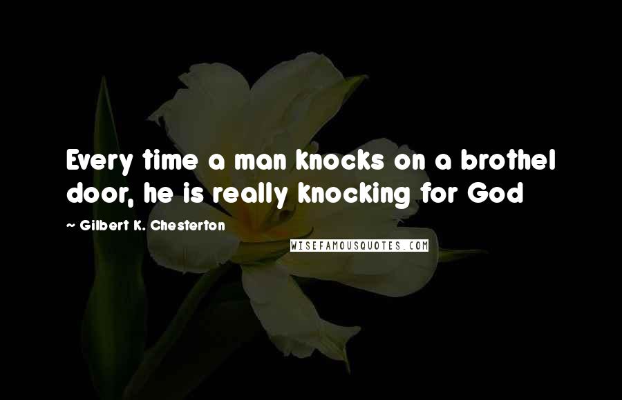 Gilbert K. Chesterton Quotes: Every time a man knocks on a brothel door, he is really knocking for God