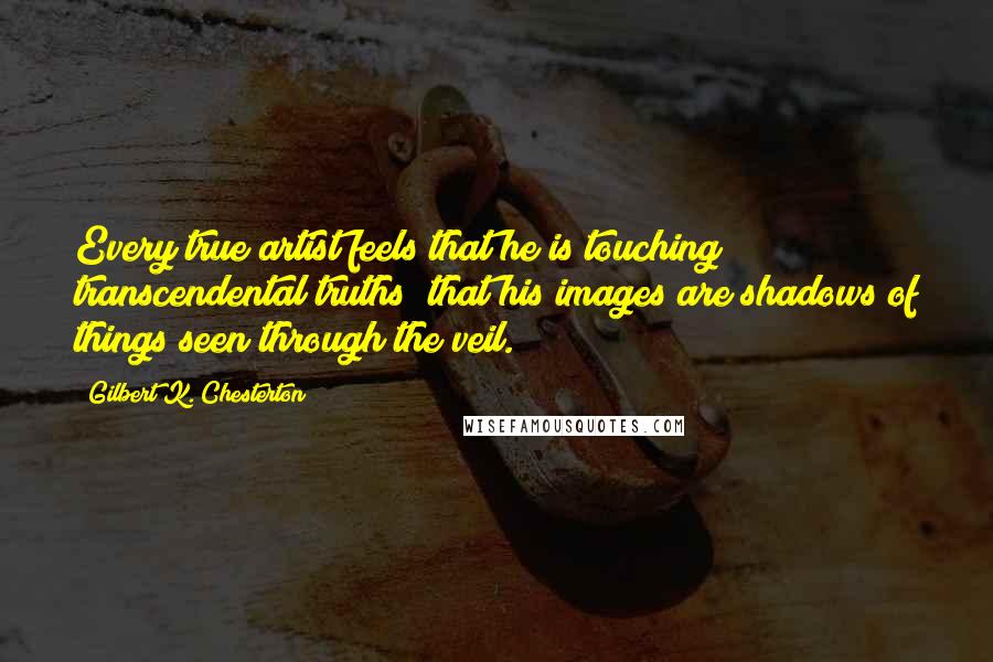 Gilbert K. Chesterton Quotes: Every true artist feels that he is touching transcendental truths; that his images are shadows of things seen through the veil.