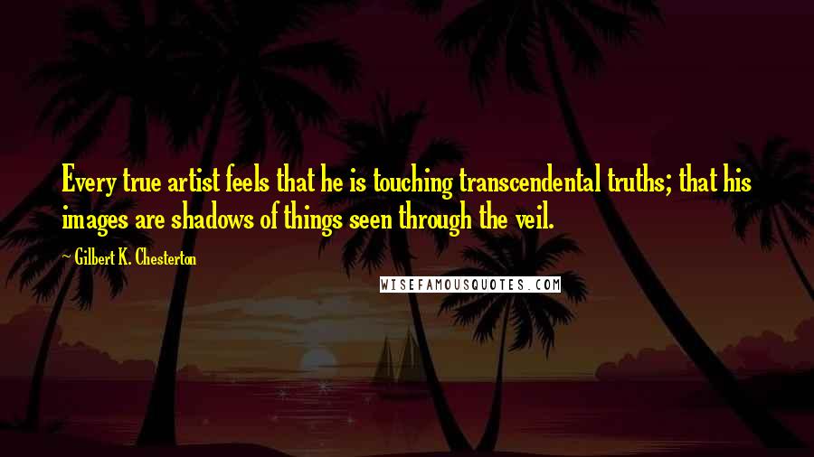 Gilbert K. Chesterton Quotes: Every true artist feels that he is touching transcendental truths; that his images are shadows of things seen through the veil.