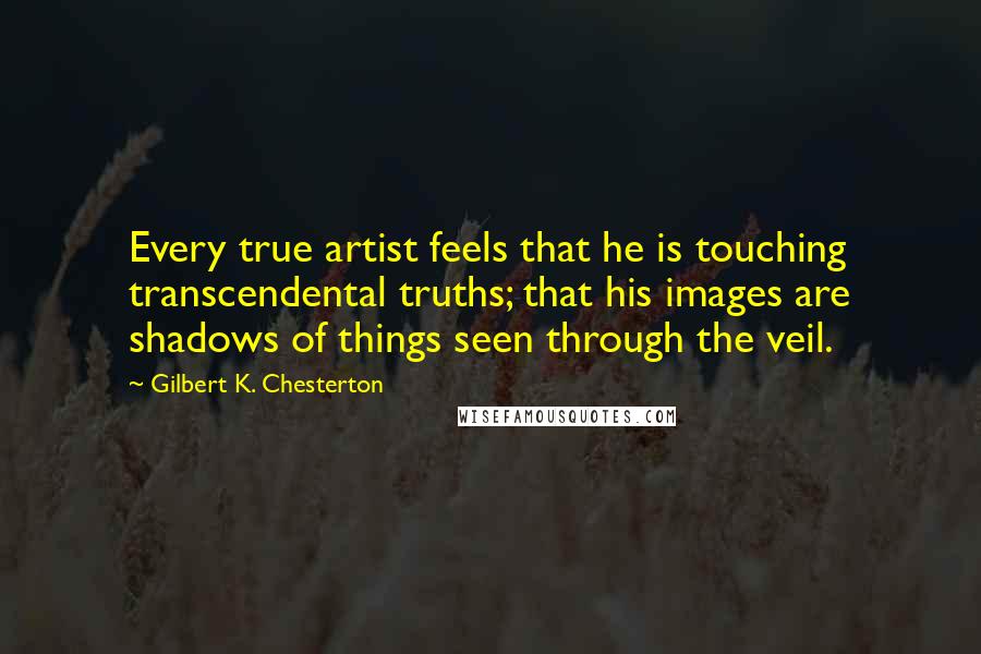 Gilbert K. Chesterton Quotes: Every true artist feels that he is touching transcendental truths; that his images are shadows of things seen through the veil.