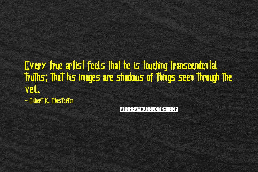 Gilbert K. Chesterton Quotes: Every true artist feels that he is touching transcendental truths; that his images are shadows of things seen through the veil.