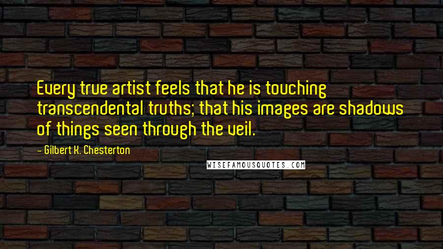 Gilbert K. Chesterton Quotes: Every true artist feels that he is touching transcendental truths; that his images are shadows of things seen through the veil.