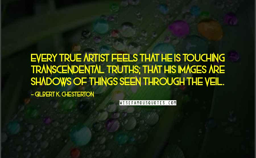 Gilbert K. Chesterton Quotes: Every true artist feels that he is touching transcendental truths; that his images are shadows of things seen through the veil.