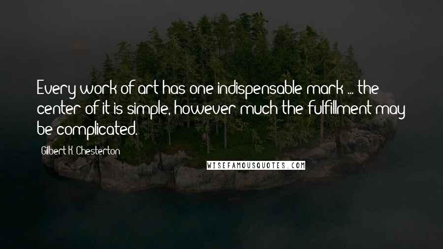 Gilbert K. Chesterton Quotes: Every work of art has one indispensable mark ... the center of it is simple, however much the fulfillment may be complicated.