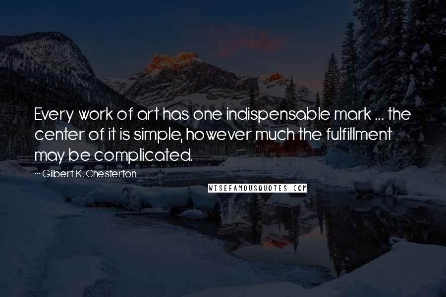 Gilbert K. Chesterton Quotes: Every work of art has one indispensable mark ... the center of it is simple, however much the fulfillment may be complicated.
