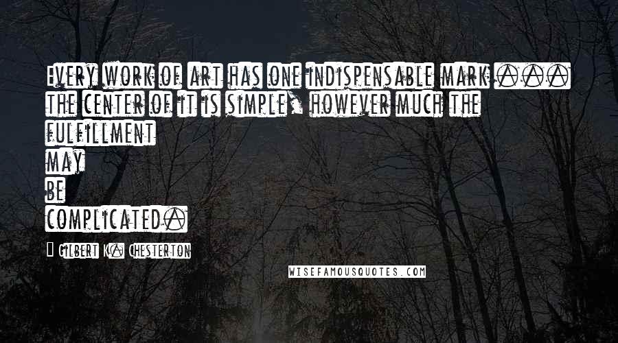 Gilbert K. Chesterton Quotes: Every work of art has one indispensable mark ... the center of it is simple, however much the fulfillment may be complicated.