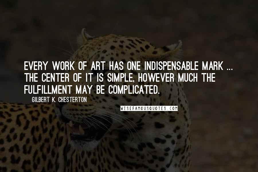 Gilbert K. Chesterton Quotes: Every work of art has one indispensable mark ... the center of it is simple, however much the fulfillment may be complicated.