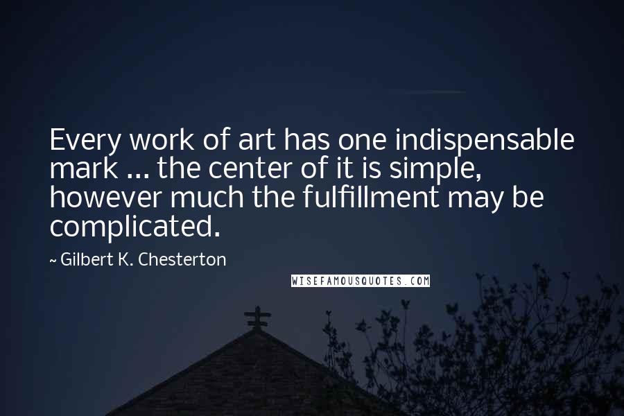 Gilbert K. Chesterton Quotes: Every work of art has one indispensable mark ... the center of it is simple, however much the fulfillment may be complicated.