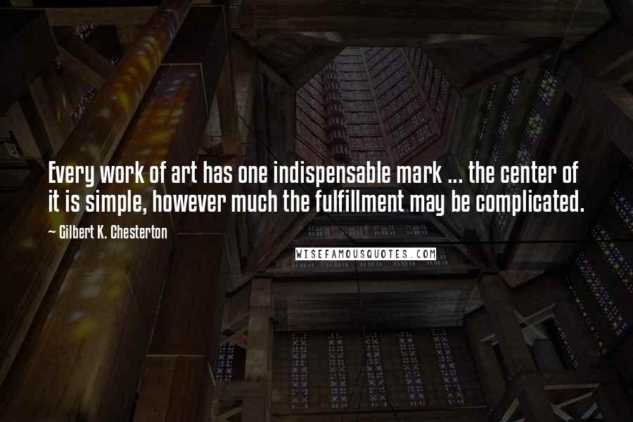 Gilbert K. Chesterton Quotes: Every work of art has one indispensable mark ... the center of it is simple, however much the fulfillment may be complicated.