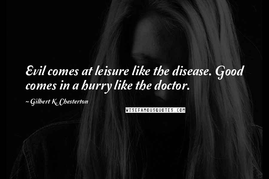 Gilbert K. Chesterton Quotes: Evil comes at leisure like the disease. Good comes in a hurry like the doctor.