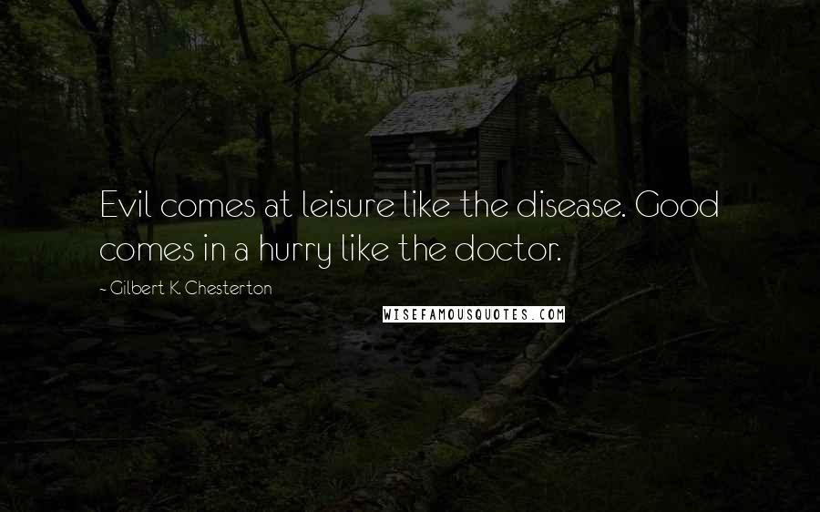 Gilbert K. Chesterton Quotes: Evil comes at leisure like the disease. Good comes in a hurry like the doctor.