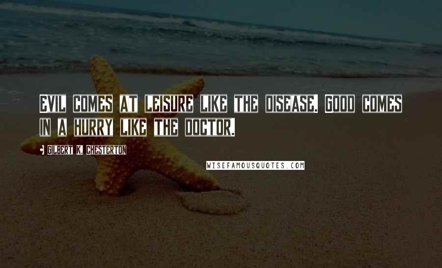 Gilbert K. Chesterton Quotes: Evil comes at leisure like the disease. Good comes in a hurry like the doctor.