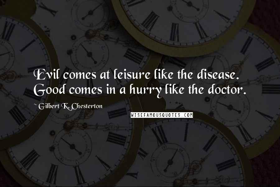 Gilbert K. Chesterton Quotes: Evil comes at leisure like the disease. Good comes in a hurry like the doctor.