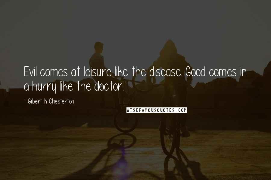 Gilbert K. Chesterton Quotes: Evil comes at leisure like the disease. Good comes in a hurry like the doctor.