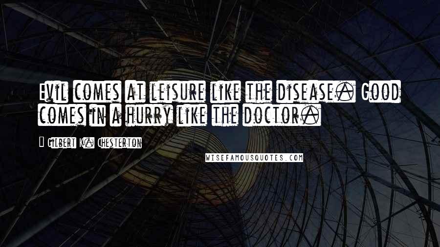 Gilbert K. Chesterton Quotes: Evil comes at leisure like the disease. Good comes in a hurry like the doctor.