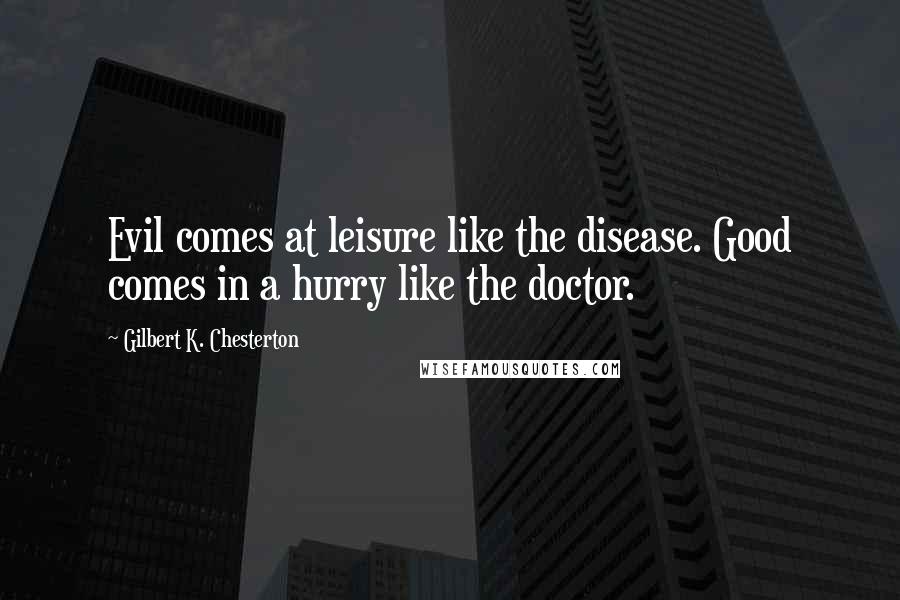 Gilbert K. Chesterton Quotes: Evil comes at leisure like the disease. Good comes in a hurry like the doctor.