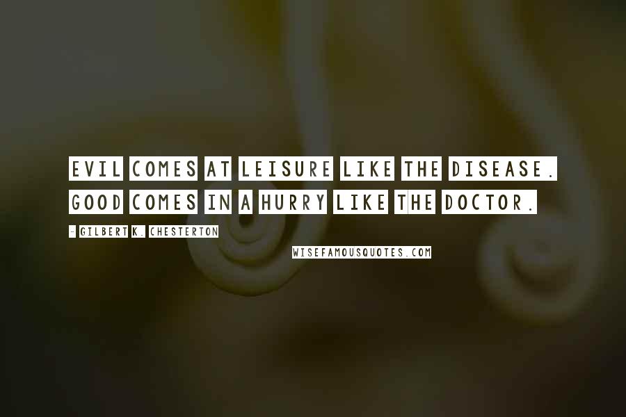 Gilbert K. Chesterton Quotes: Evil comes at leisure like the disease. Good comes in a hurry like the doctor.