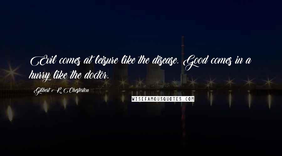 Gilbert K. Chesterton Quotes: Evil comes at leisure like the disease. Good comes in a hurry like the doctor.