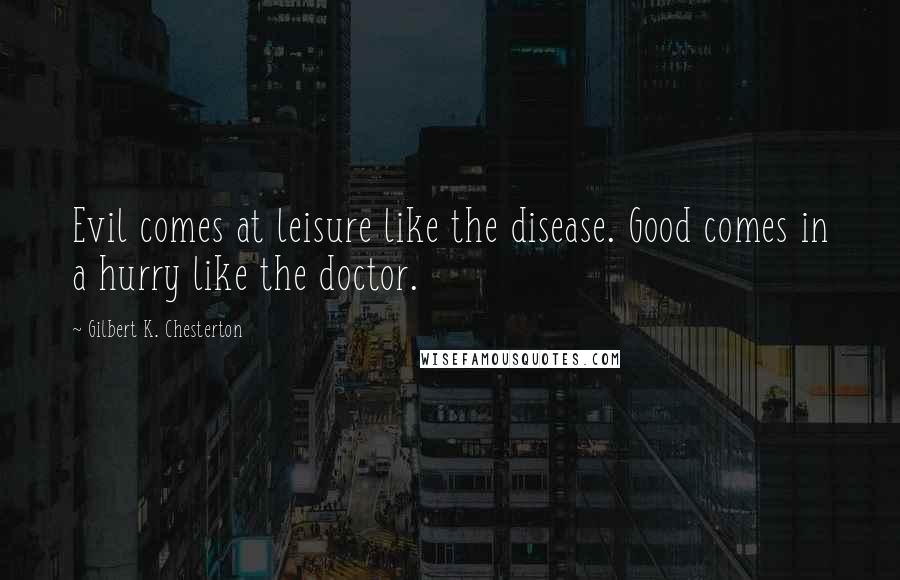 Gilbert K. Chesterton Quotes: Evil comes at leisure like the disease. Good comes in a hurry like the doctor.