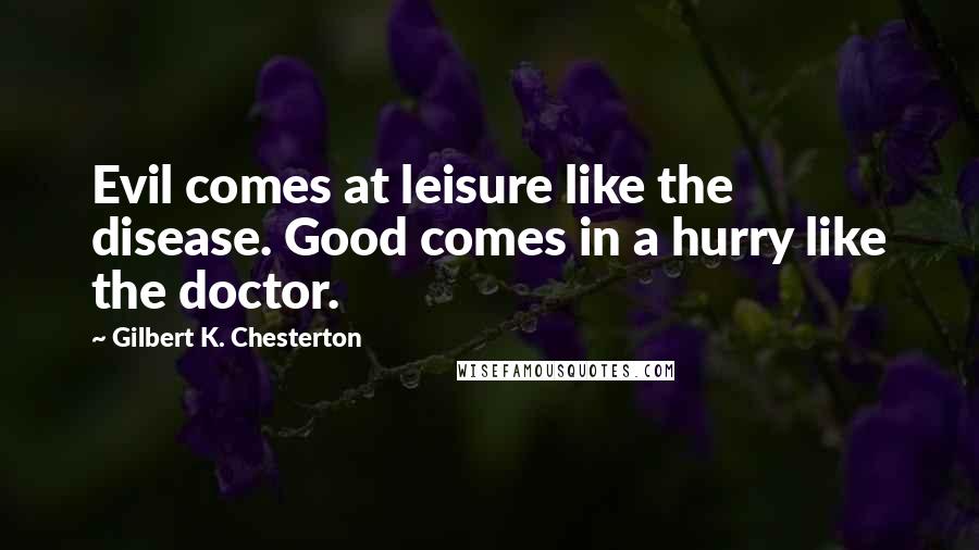 Gilbert K. Chesterton Quotes: Evil comes at leisure like the disease. Good comes in a hurry like the doctor.