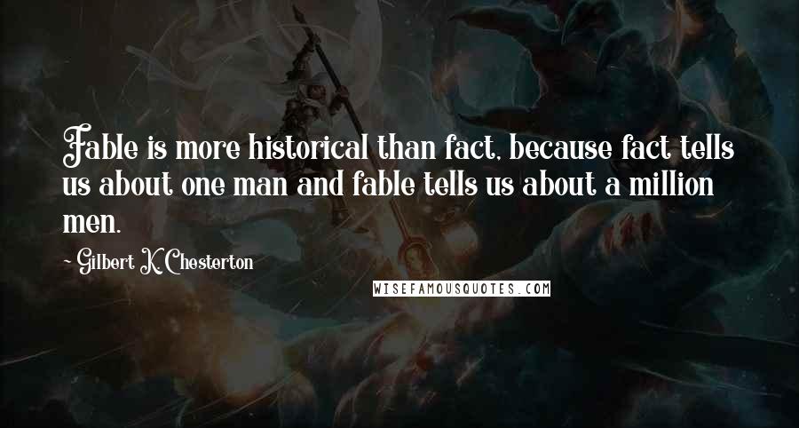 Gilbert K. Chesterton Quotes: Fable is more historical than fact, because fact tells us about one man and fable tells us about a million men.