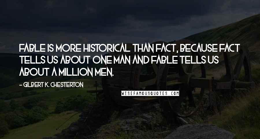 Gilbert K. Chesterton Quotes: Fable is more historical than fact, because fact tells us about one man and fable tells us about a million men.