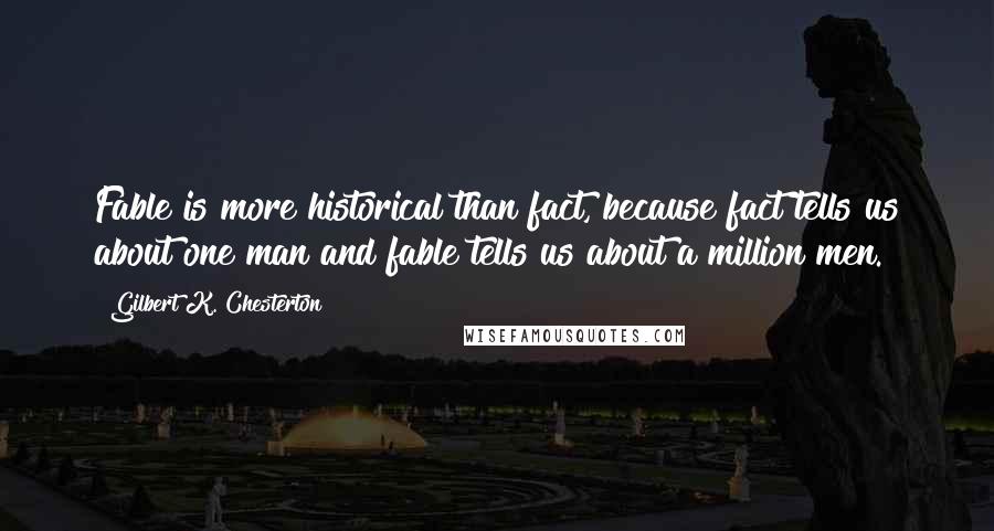 Gilbert K. Chesterton Quotes: Fable is more historical than fact, because fact tells us about one man and fable tells us about a million men.