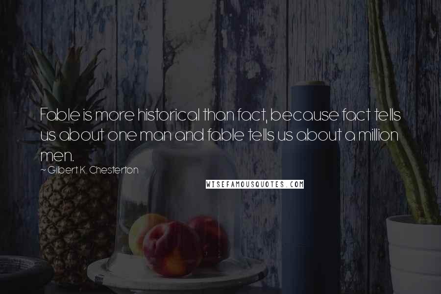 Gilbert K. Chesterton Quotes: Fable is more historical than fact, because fact tells us about one man and fable tells us about a million men.