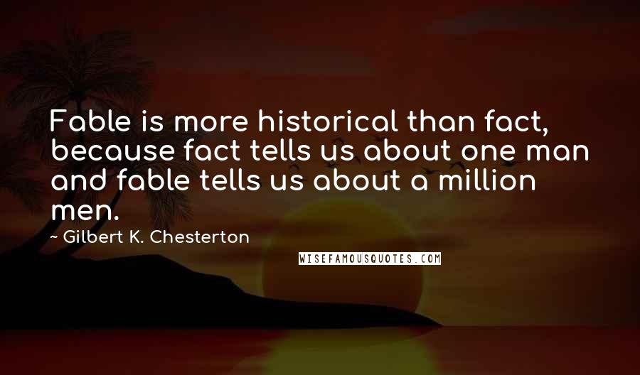 Gilbert K. Chesterton Quotes: Fable is more historical than fact, because fact tells us about one man and fable tells us about a million men.