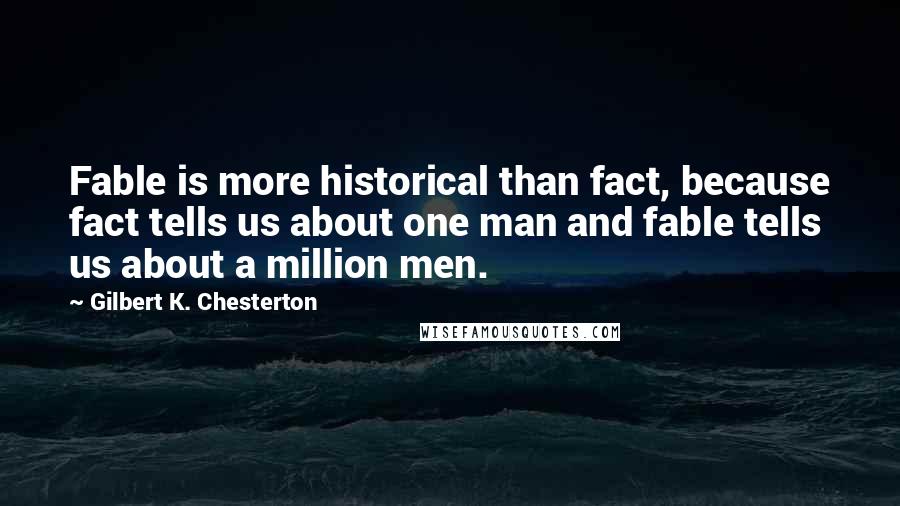 Gilbert K. Chesterton Quotes: Fable is more historical than fact, because fact tells us about one man and fable tells us about a million men.
