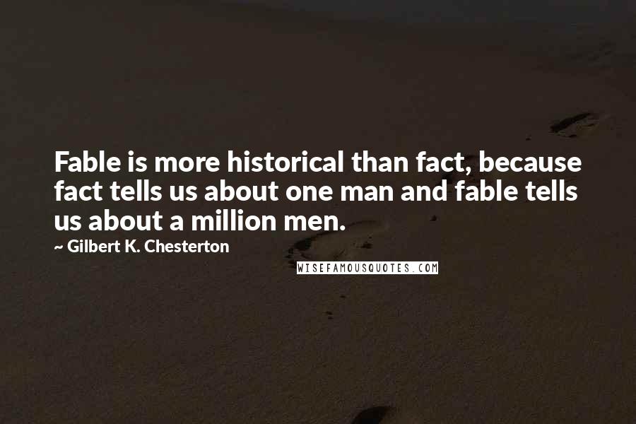 Gilbert K. Chesterton Quotes: Fable is more historical than fact, because fact tells us about one man and fable tells us about a million men.