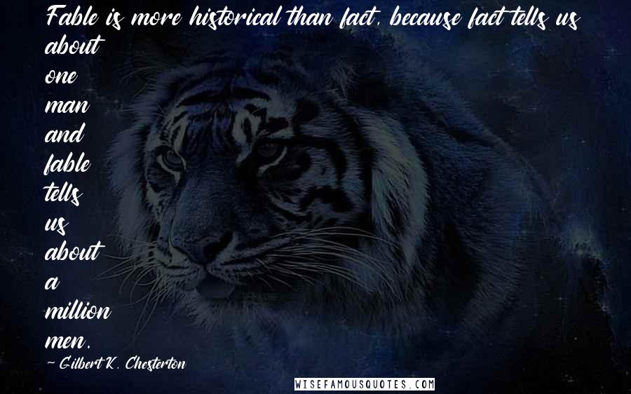Gilbert K. Chesterton Quotes: Fable is more historical than fact, because fact tells us about one man and fable tells us about a million men.